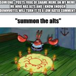 honest | SOMEONE: *POSTS FROG OF SHAME MEME ON MY MEME*
ME WHO HAS ALTS AND I KNOW ENOUGH DOWNVOTES WILL TURN IT TO A LOW RATED COMMENT: | image tagged in summon the alts | made w/ Imgflip meme maker