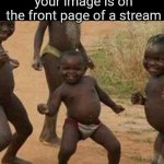 Third World Success Kid | How if feels knowing your image is on the front page of a stream | image tagged in memes,third world success kid | made w/ Imgflip meme maker