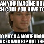 Patrick Swayze Roadhouse | CAN YOU IMAGINE HOW MUCH COKE YOU HAVE TO DO; TO PITCH A MOVIE ABOUT A BOUNCER WHO RIP OUT THROATS? | image tagged in patrick swayze roadhouse | made w/ Imgflip meme maker