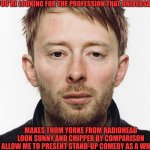 One Depressed Occupation | IF YOU'RE LOOKING FOR THE PROFESSION THAT UNIVERSALLY; MAKES THOM YORKE FROM RADIOHEAD LOOK SUNNY AND CHIPPER BY COMPARISON ALLOW ME TO PRESENT STAND-UP COMEDY AS A WHOLE | image tagged in thom yorke,comedian,stand up comedian | made w/ Imgflip meme maker