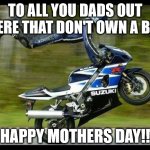 Motorcycle Trick | TO ALL YOU DADS OUT THERE THAT DON'T OWN A BIKE; HAPPY MOTHERS DAY!! | image tagged in motorcycle trick | made w/ Imgflip meme maker