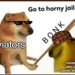 Go to h@&%y jail AviatiHaters | Aviators; Someone who said "planes are trash" | image tagged in go to horny jail,memes | made w/ Imgflip meme maker