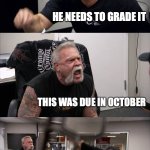 American Chopper Argument | YOU HAVE MISSING ASSIGNMENT; HE NEEDS TO GRADE IT; THIS WAS DUE IN OCTOBER; HE NEEDS TO GRADE IT! ITS STILL MISSING | image tagged in memes,american chopper argument | made w/ Imgflip meme maker