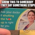 Lol | SHOW THIS TO SOMEBODY IF THEY SAY SOMETHING STUPID | image tagged in have you asked your doctor | made w/ Imgflip meme maker