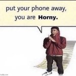 Put your phone away, you are horny