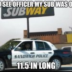 Sandwich police | YOU SEE OFFICER MY SUB WAS ONLY; 11.5 IN LONG | image tagged in sandwich police | made w/ Imgflip meme maker
