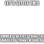 let's sort this out. | LET'S SETTLE THIS; COMMENT THE FIRST THING I DID THAT MADE YOU THINK I'M UNDERAGED. | image tagged in blank white template | made w/ Imgflip meme maker