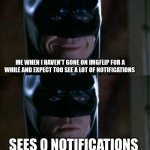 whyy | ME WHEN I HAVEN'T GONE ON IMGFLIP FOR A WHILE AND EXPECT TOO SEE A LOT OF NOTIFICATIONS; SEES 0 NOTIFICATIONS | image tagged in batman smile to serious,memes,funny,relatable,true,sad but true | made w/ Imgflip meme maker