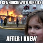 Disaster Girl | THIS IS A HOUSE WITH FURRIES IN IT; AFTER I KNEW | image tagged in memes,disaster girl | made w/ Imgflip meme maker