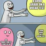 Ap Lang | A GOOD GRADE ON A VOCAB TEST; ME; A GOOD GRADE ON A VOCAB TEST; ME FORGETTING TO STUDY AT ALL; ME | image tagged in memes,running away balloon | made w/ Imgflip meme maker