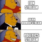 Politics stream is not good | FUN STREAM; DARK HUMOR STREAM; POLITICS STREAM | image tagged in best better blurst,streams | made w/ Imgflip meme maker