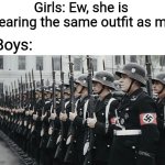 nazi soldiers | Girls: Ew, she is wearing the same outfit as me; Boys: | image tagged in nazi soldiers,memes,so true,boys vs girls | made w/ Imgflip meme maker