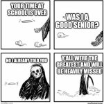 your time has come | YOUR TIME AT SCHOOL IS OVER; WAS I A GOOD SENIOR? NO I ALREADY TOLD YOU; Y'ALL WERE THE GREATEST AND WILL BE HEAVILY MISSED | image tagged in your time has come | made w/ Imgflip meme maker