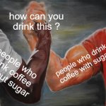 Epic Handshake | how can you drink this ? people who drink coffee with sugar; people who drink coffee without sugar | image tagged in memes,epic handshake | made w/ Imgflip meme maker