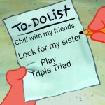patrick to do list actually blank | Chill with my friends; Look for my sister; Play Triple Triad | image tagged in patrick to do list actually blank | made w/ Imgflip meme maker