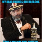Facebook Fudgery | I WANT T0 THANK ALL MY DEAD FRIENDS ON FACEBOOK; FOR LIKING MY POSTS | image tagged in most interesting obvious,facebook,hacks,criminals,i see dead people,bullshit meter | made w/ Imgflip meme maker