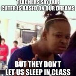 This is true | TEACHERS SAY OUR CUTER IS BASED ON OUR DREAMS; BUT THEY DON’T LET US SLEEP IN CLASS | image tagged in bruh | made w/ Imgflip meme maker