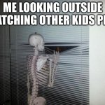 I no go out there | ME LOOKING OUTSIDE WATCHING OTHER KIDS PLAY | image tagged in skeleton looking out window | made w/ Imgflip meme maker