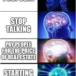 You know, you know | PROPOSAL; STOP TALKING; PAY PEOPLE FOR THE PRICE OF REAL ESTATE; STARTING A FUNCTION | image tagged in memes,expanding brain,brain | made w/ Imgflip meme maker