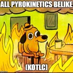 Kotlc | ALL PYROKINETICS BELIKE; (KOTLC) | image tagged in world burning | made w/ Imgflip meme maker