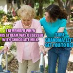 Sure grandma let's get you to bed | I REMEMBER WHEN THIS STREAM WAS OBSESSED WITH CHOCOLATE MILK. SURE GRANDMA, LET’S GET YOU TO BED. | image tagged in sure grandma let's get you to bed | made w/ Imgflip meme maker