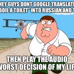 Don’t do it | HEY GUYS DONT GOOGLE TRANSLATE “TO BOIL A TOILET” INTO RUSSIAN AND THEN; THEN PLAY THE AUDIO WORST DECISION OF MY LIFE | image tagged in peter griffin running away,memes,front page plz,skibidi toilet,peter griffin | made w/ Imgflip meme maker