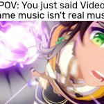 Do not say that line. | POV: You just said Video Game music isn't real music | image tagged in pov,video game,music | made w/ Imgflip meme maker