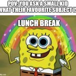 ofc | POV: YOU ASK A SMALL KID WHAT THEIR FAVOURITE SUBJECT IS; LUNCH BREAK | image tagged in memes,imagination spongebob,kids,school memes,funny,dank memes | made w/ Imgflip meme maker