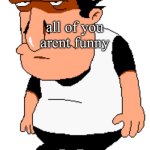 bro | all of you arent funny | image tagged in bro | made w/ Imgflip meme maker