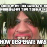 ugly woman with pigtails | I CAUGHT MY WIFE OUT HAVING AN AFFAIR. I'M NOT BOTHERED ABOUT IT BUT IT DID MAKE ME WONDER; JUST HOW DESPERATE WAS HE? | image tagged in ugly woman with pigtails | made w/ Imgflip meme maker