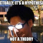 Anime glasses | ACTUALLY, IT'S A HYPOTHESIS; NOT A THEORY | image tagged in anime glasses | made w/ Imgflip meme maker