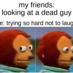 Monkey Puppet | my friends: looking at a dead guy; me: trying so hard not to laugh | image tagged in memes,monkey puppet | made w/ Imgflip meme maker