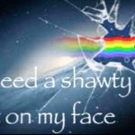 I need a shawty to sit on my face meme