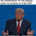 I was just doing smart buissness | My explanation on me paying back my brother on Fab 30th | image tagged in i was a businessman doing business,funny,memes | made w/ Imgflip meme maker