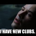 i know kung fu | I HAVE NEW CLUBS. | image tagged in i know kung fu | made w/ Imgflip meme maker