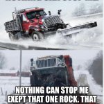 nothing can stop me! | NOTHING CAN STOP ME. NOTHING CAN STOP ME EXEPT THAT ONE ROCK. THAT ROCK CAN DEFINITELY STOP ME. | image tagged in nothing can stop me | made w/ Imgflip meme maker