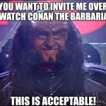 If you ever find a Klingon in your home, be sure you have a healthy inventory of 1980s action movies | YOU WANT TO INVITE ME OVER TO WATCH CONAN THE BARBARIAN? THIS IS ACCEPTABLE! | image tagged in gowron is pleased enhanced,klingon,movies,1980s,good idea | made w/ Imgflip meme maker