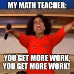 We never have free time | MY MATH TEACHER:; YOU GET MORE WORK, YOU GET MORE WORK! | image tagged in memes,oprah you get a,math,math teacher,homework | made w/ Imgflip meme maker