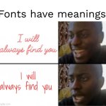 AHHHHHHh | Fonts have meanings; I will always find you; I will always find you | image tagged in happy sad | made w/ Imgflip meme maker