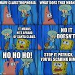 Meme based on the episode | I HAVE CLAUSTROPHOBIA. WHAT DOES THAT MEAN? NO IT DOESN’T! IT MEANS HE’S AFRAID OF SANTA CLAUS. HO HO HO! STOP IT, PATRICK, YOU’RE SCARING HIM! | image tagged in stop it patrick you're scaring him | made w/ Imgflip meme maker