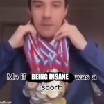 It’s true | BEING INSANE | image tagged in me if blank was a sport | made w/ Imgflip meme maker
