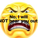 No I will not hear u out