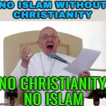 "No christianity, no islam" | NO ISLAM WITHOUT
CHRISTIANITY; NO CHRISTIANITY, NO ISLAM | image tagged in pope francis angry,religion,anti-religion,radical islam,christianity,islamic terrorism | made w/ Imgflip meme maker