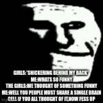 best way to find out wats so funny B) | GIRLS:*SNICKERING BEHIND MY BACK* 
ME:WHATS SO FUNNY
THE GIRLS:WE THOUGHT OF SOMETHING FUNNY
ME:WELL YOU PEOPLE MUST SHARE A SINGLE BRAIN CELL IF YOU ALL THOUGHT OF IT,NOW FESS UP | image tagged in confession,gif | made w/ Imgflip video-to-gif maker