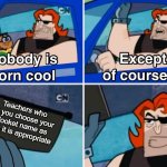 Nobody is born cool | Teachers who let you choose your blooket name as long it is appropriate | image tagged in nobody is born cool | made w/ Imgflip meme maker