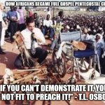 How Africans became Full Gospel Pentecostal Christians | HOW AFRICANS BECAME FULL GOSPEL PENTECOSTAL CHRISTIANS; "IF YOU CAN'T DEMONSTRATE IT, YOU ARE NOT FIT TO PREACH IT!" - T.L. OSBORN. | image tagged in t l osborn in nigeria,full gospel,pentecostal,divine healing,christianity,holy ghost power | made w/ Imgflip meme maker