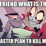 charlie and vaggie | MY FRIEND:WHAT IS THIS? ME:MY MASTER PLAN TO KILL MY SISTER | image tagged in charlie and vaggie | made w/ Imgflip meme maker