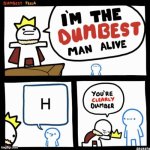 h | H | image tagged in i'm the dumbest man alive | made w/ Imgflip meme maker