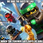 Boys vs girls | ME AND THE BOYS BE LIKE; WHEN THE TEACHER SAYS BOYS VS GIRLS | image tagged in lego ninjago,boys vs girls | made w/ Imgflip meme maker