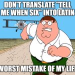 Whatever you do, DON'T. | DON'T TRANSLATE "TELL ME WHEN SIX" INTO LATIN; WORST MISTAKE OF MY LIFE | image tagged in peter griffin running away,peter griffin,family guy,google translate | made w/ Imgflip meme maker
